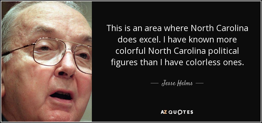 This is an area where North Carolina does excel. I have known more colorful North Carolina political figures than I have colorless ones. - Jesse Helms
