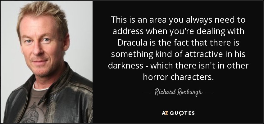 This is an area you always need to address when you're dealing with Dracula is the fact that there is something kind of attractive in his darkness - which there isn't in other horror characters. - Richard Roxburgh