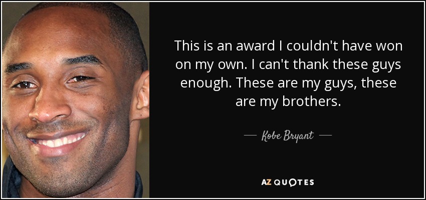 This is an award I couldn't have won on my own. I can't thank these guys enough. These are my guys, these are my brothers. - Kobe Bryant