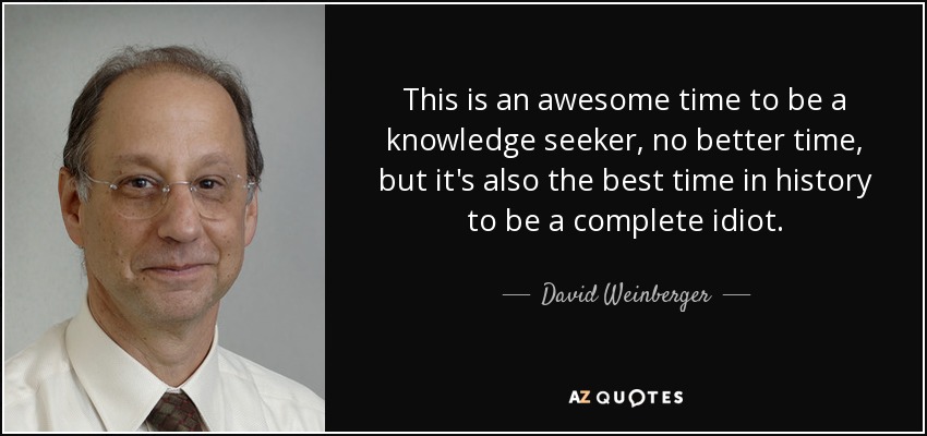 This is an awesome time to be a knowledge seeker, no better time, but it's also the best time in history to be a complete idiot. - David Weinberger