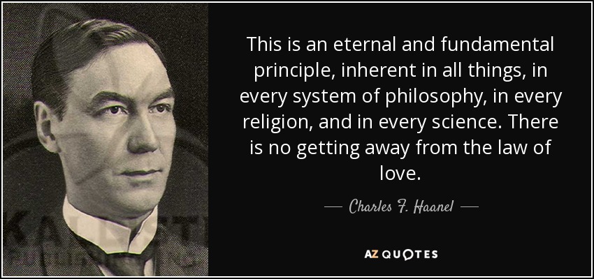 This is an eternal and fundamental principle, inherent in all things, in every system of philosophy, in every religion, and in every science. There is no getting away from the law of love. - Charles F. Haanel