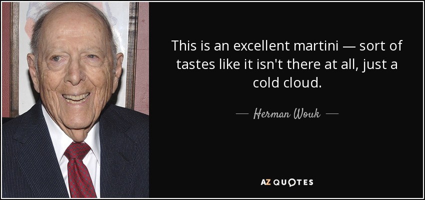 This is an excellent martini — sort of tastes like it isn't there at all, just a cold cloud. - Herman Wouk