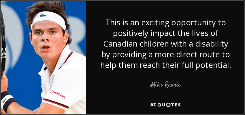 This is an exciting opportunity to positively impact the lives of Canadian children with a disability by providing a more direct route to help them reach their full potential. - Milos Raonic