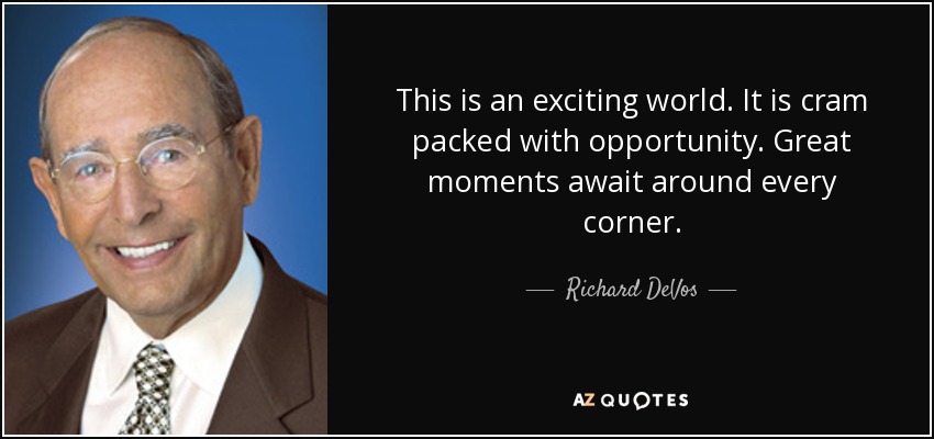 This is an exciting world. It is cram packed with opportunity. Great moments await around every corner. - Richard DeVos