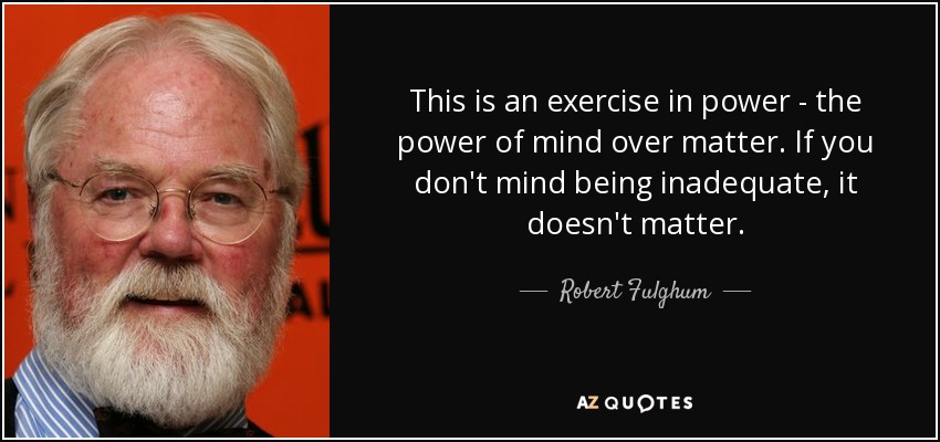 This is an exercise in power - the power of mind over matter. If you don't mind being inadequate, it doesn't matter. - Robert Fulghum