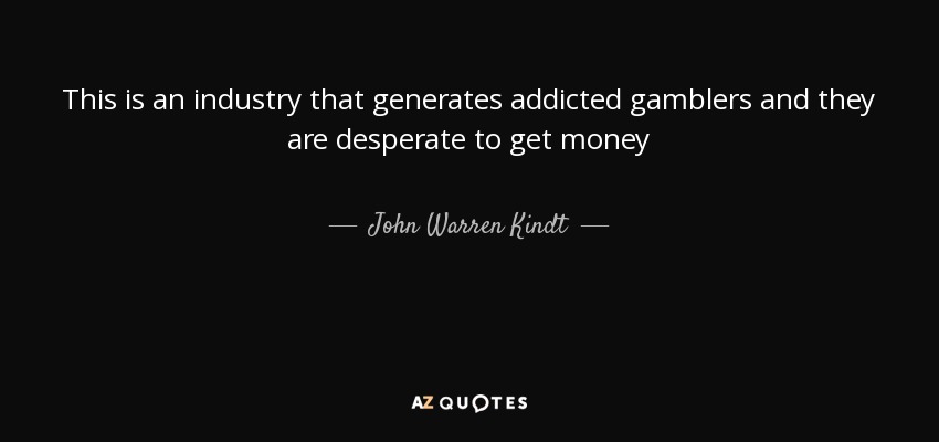 This is an industry that generates addicted gamblers and they are desperate to get money - John Warren Kindt