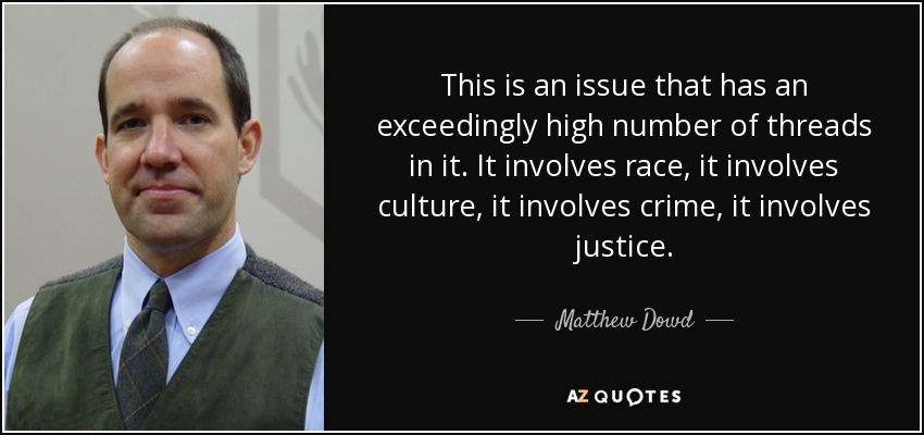 This is an issue that has an exceedingly high number of threads in it. It involves race, it involves culture, it involves crime, it involves justice. - Matthew Dowd