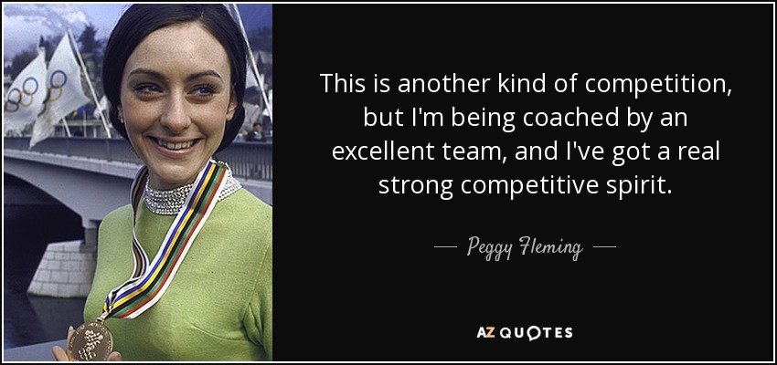 This is another kind of competition, but I'm being coached by an excellent team, and I've got a real strong competitive spirit. - Peggy Fleming