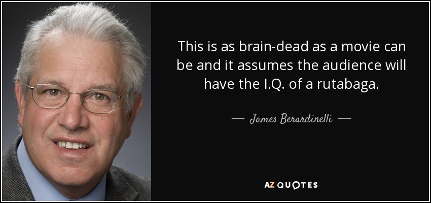 This is as brain-dead as a movie can be and it assumes the audience will have the I.Q. of a rutabaga. - James Berardinelli