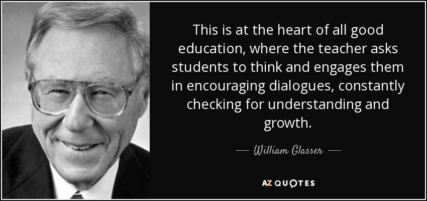 This is at the heart of all good education, where the teacher asks students to think and engages them in encouraging dialogues, constantly checking for understanding and growth. - William Glasser