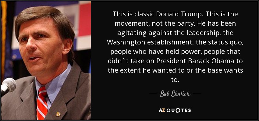 This is classic Donald Trump. This is the movement, not the party. He has been agitating against the leadership, the Washington establishment, the status quo, people who have held power, people that didn`t take on President Barack Obama to the extent he wanted to or the base wants to. - Bob Ehrlich
