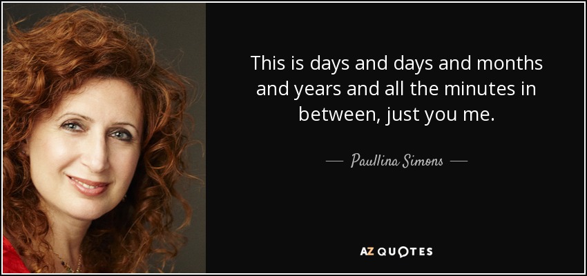 This is days and days and months and years and all the minutes in between, just you me. - Paullina Simons