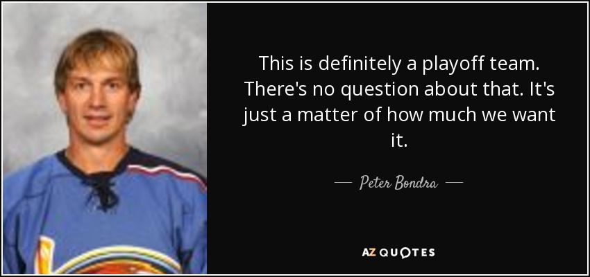 This is definitely a playoff team. There's no question about that. It's just a matter of how much we want it. - Peter Bondra