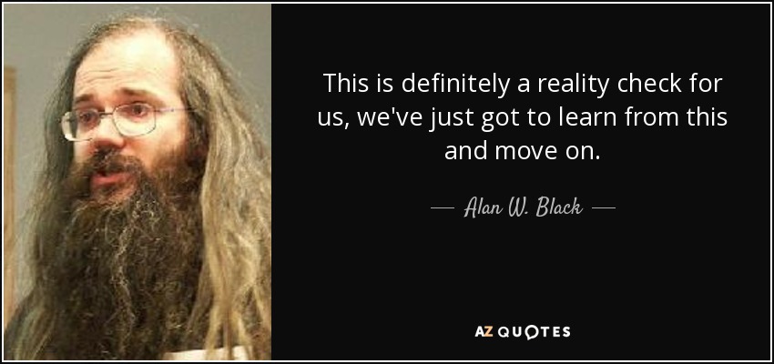 This is definitely a reality check for us, we've just got to learn from this and move on. - Alan W. Black