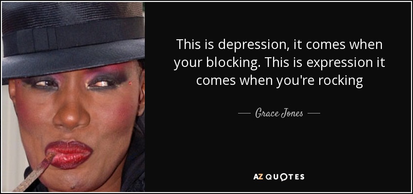 This is depression, it comes when your blocking. This is expression it comes when you're rocking - Grace Jones