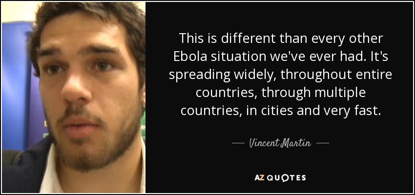 This is different than every other Ebola situation we've ever had. It's spreading widely, throughout entire countries, through multiple countries, in cities and very fast. - Vincent Martin