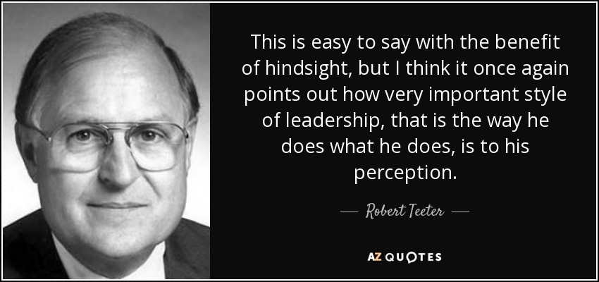 This is easy to say with the benefit of hindsight, but I think it once again points out how very important style of leadership, that is the way he does what he does, is to his perception. - Robert Teeter