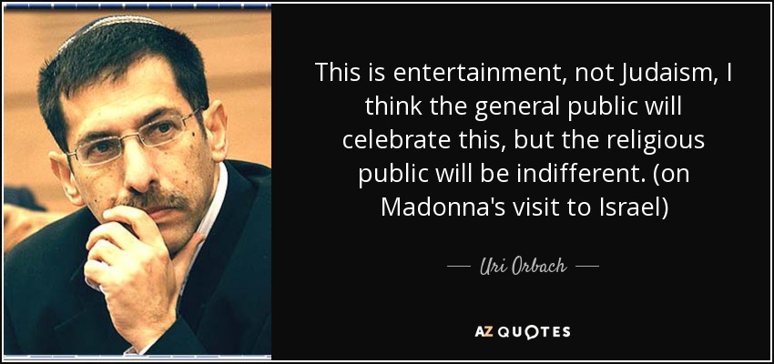 This is entertainment, not Judaism, I think the general public will celebrate this, but the religious public will be indifferent. (on Madonna's visit to Israel) - Uri Orbach