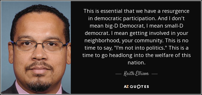 This is essential that we have a resurgence in democratic participation. And I don't mean big-D Democrat, I mean small-D democrat. I mean getting involved in your neighborhood, your community. This is no time to say, 