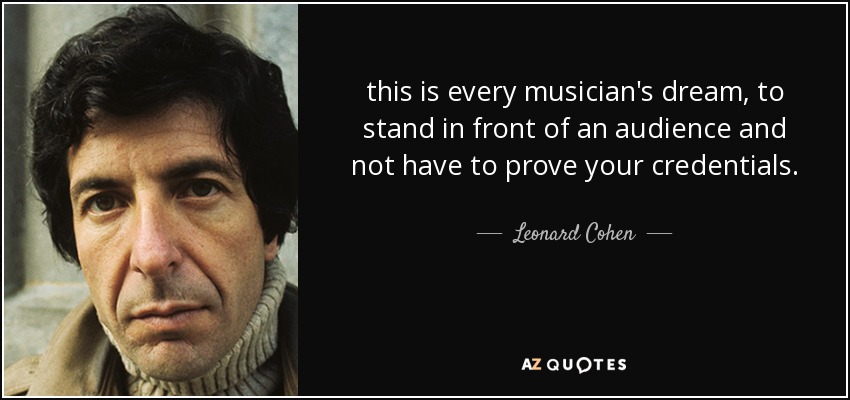 this is every musician's dream, to stand in front of an audience and not have to prove your credentials. - Leonard Cohen