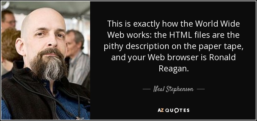 This is exactly how the World Wide Web works: the HTML files are the pithy description on the paper tape, and your Web browser is Ronald Reagan. - Neal Stephenson