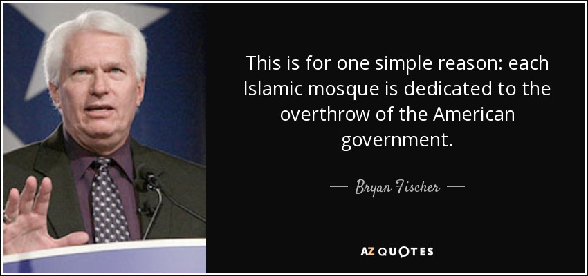 This is for one simple reason: each Islamic mosque is dedicated to the overthrow of the American government. - Bryan Fischer