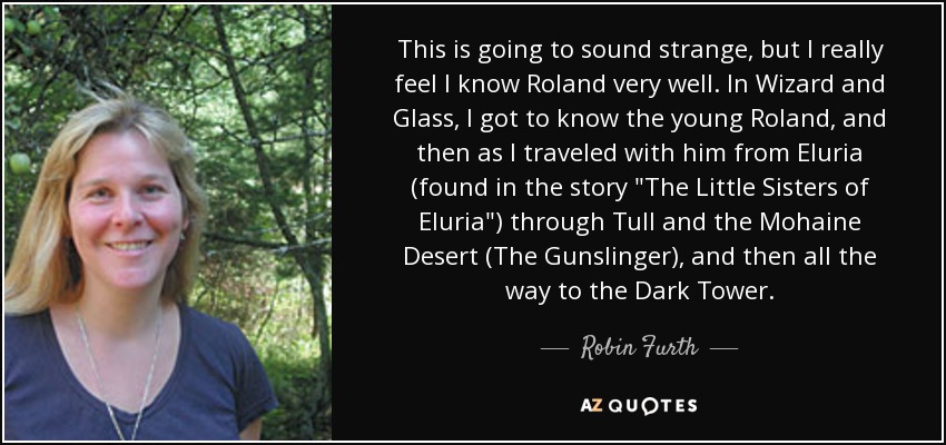 This is going to sound strange, but I really feel I know Roland very well. In Wizard and Glass, I got to know the young Roland, and then as I traveled with him from Eluria (found in the story 