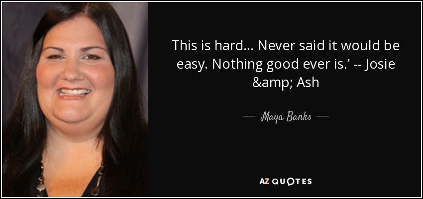 This is hard... Never said it would be easy. Nothing good ever is.' -- Josie & Ash - Maya Banks