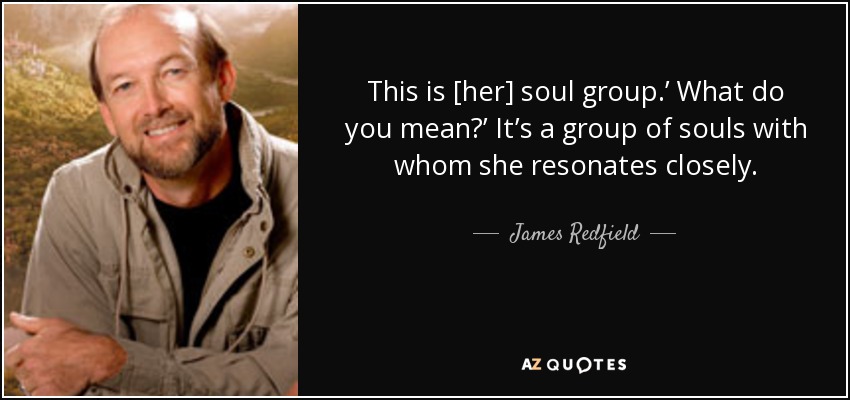 This is [her] soul group.’ What do you mean?’ It’s a group of souls with whom she resonates closely. - James Redfield