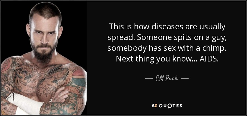 This is how diseases are usually spread. Someone spits on a guy, somebody has sex with a chimp. Next thing you know . . . AIDS. - CM Punk