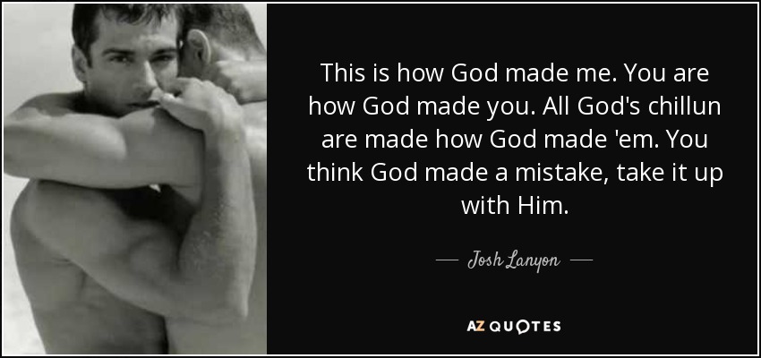This is how God made me. You are how God made you. All God's chillun are made how God made 'em. You think God made a mistake, take it up with Him. - Josh Lanyon