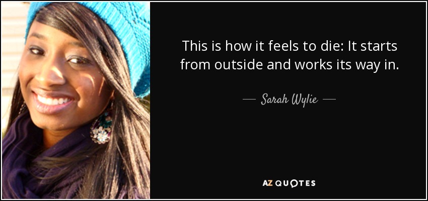 This is how it feels to die: It starts from outside and works its way in. - Sarah Wylie