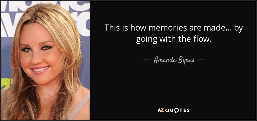 This is how memories are made... by going with the flow. - Amanda Bynes