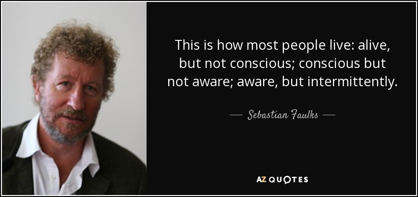 This is how most people live: alive, but not conscious; conscious but not aware; aware, but intermittently. - Sebastian Faulks