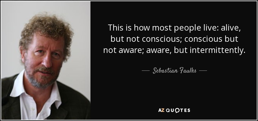 This is how most people live: alive, but not conscious; conscious but not aware; aware, but intermittently. - Sebastian Faulks