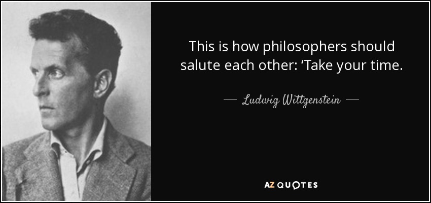 This is how philosophers should salute each other: ‘Take your time. - Ludwig Wittgenstein