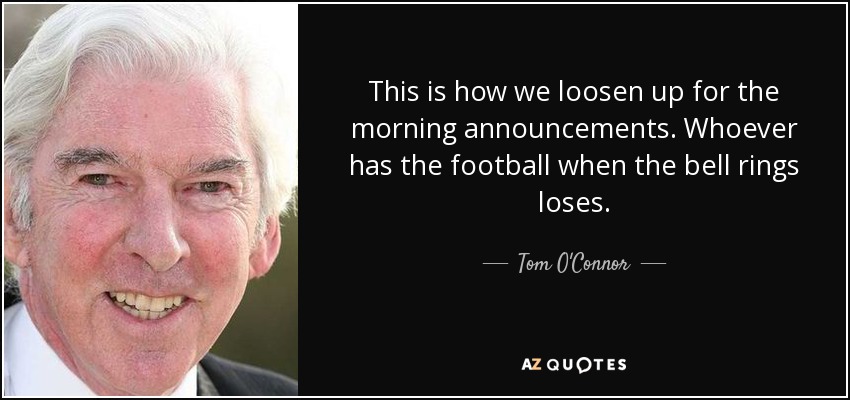 This is how we loosen up for the morning announcements. Whoever has the football when the bell rings loses. - Tom O'Connor