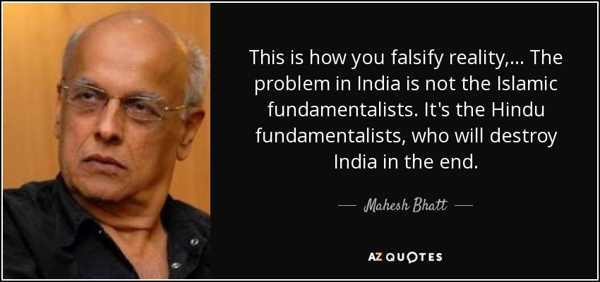 This is how you falsify reality, ... The problem in India is not the Islamic fundamentalists. It's the Hindu fundamentalists, who will destroy India in the end. - Mahesh Bhatt