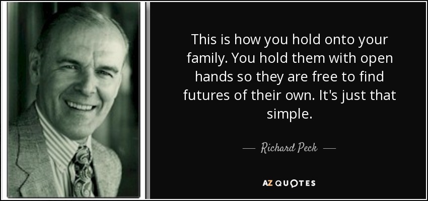 This is how you hold onto your family. You hold them with open hands so they are free to find futures of their own. It's just that simple. - Richard Peck