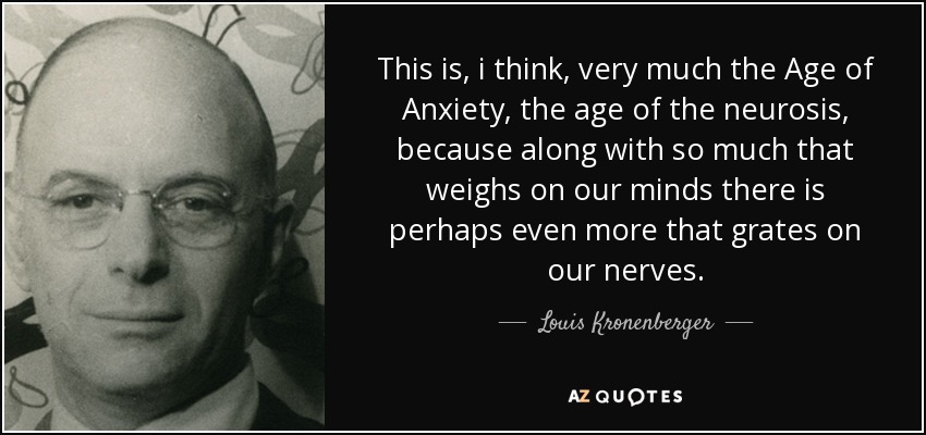 This is, i think, very much the Age of Anxiety, the age of the neurosis, because along with so much that weighs on our minds there is perhaps even more that grates on our nerves. - Louis Kronenberger