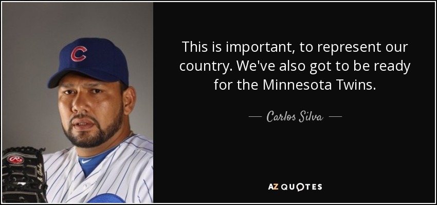 This is important, to represent our country. We've also got to be ready for the Minnesota Twins. - Carlos Silva
