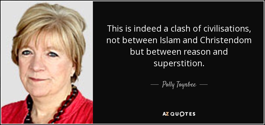 This is indeed a clash of civilisations, not between Islam and Christendom but between reason and superstition. - Polly Toynbee