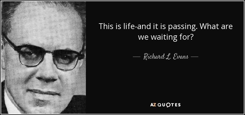 This is life-and it is passing. What are we waiting for? - Richard L. Evans