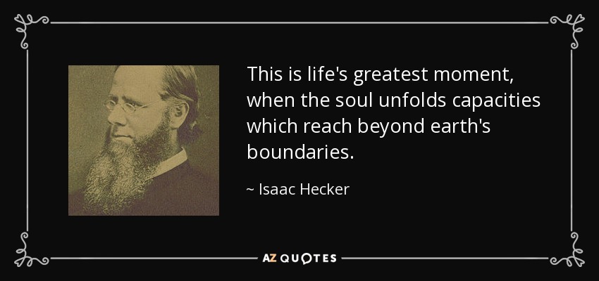 This is life's greatest moment, when the soul unfolds capacities which reach beyond earth's boundaries. - Isaac Hecker