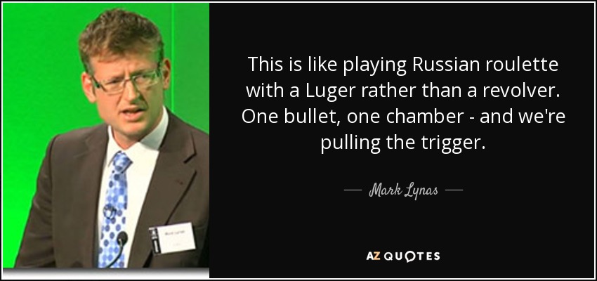 This is like playing Russian roulette with a Luger rather than a revolver. One bullet, one chamber - and we're pulling the trigger. - Mark Lynas