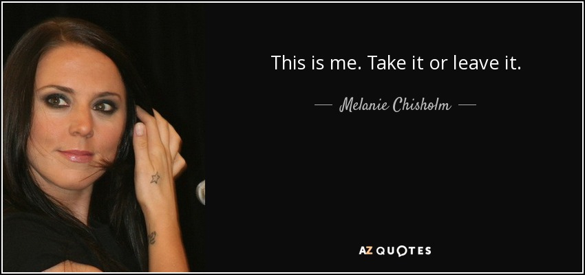 This is me. Take it or leave it. - Melanie Chisholm