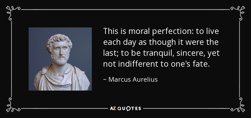 This is moral perfection: to live each day as though it were the last; to be tranquil, sincere, yet not indifferent to one's fate. - Marcus Aurelius