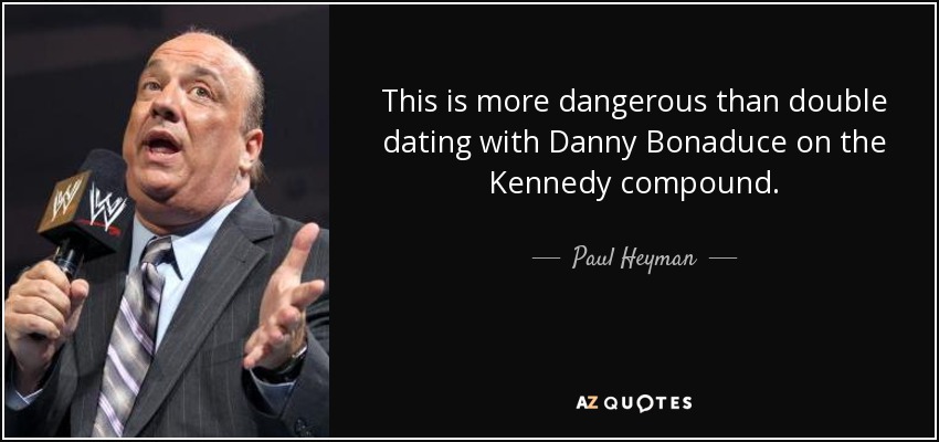 This is more dangerous than double dating with Danny Bonaduce on the Kennedy compound. - Paul Heyman