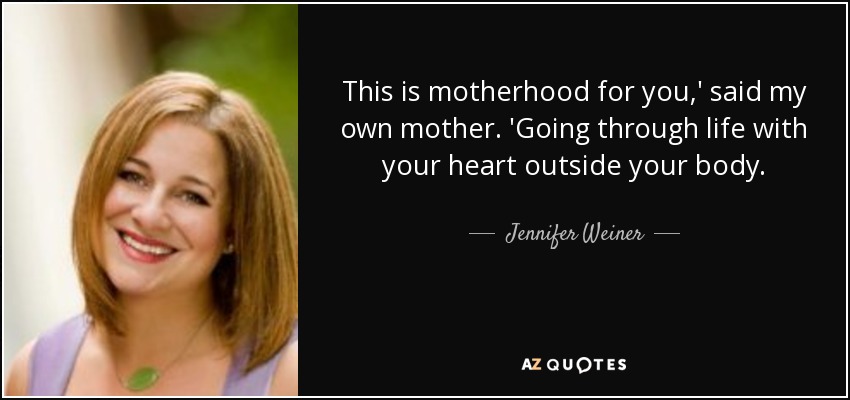 This is motherhood for you,' said my own mother. 'Going through life with your heart outside your body. - Jennifer Weiner