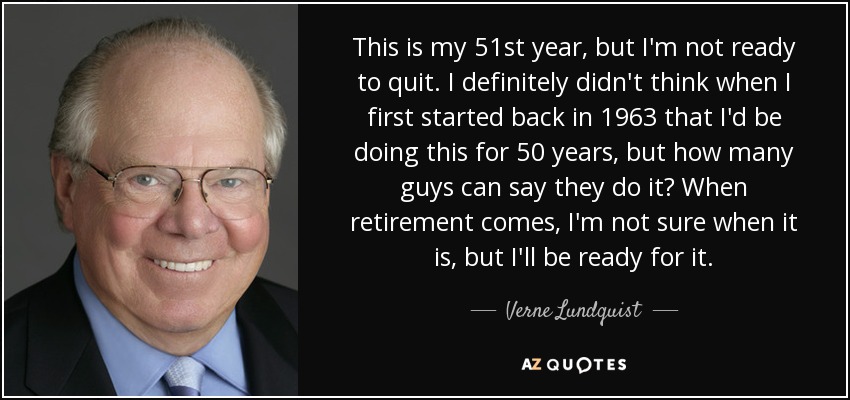 This is my 51st year, but I'm not ready to quit. I definitely didn't think when I first started back in 1963 that I'd be doing this for 50 years, but how many guys can say they do it? When retirement comes, I'm not sure when it is, but I'll be ready for it. - Verne Lundquist